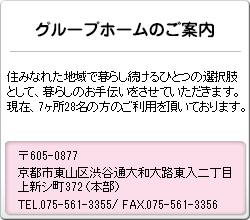 グループホームのご案内 住みなれた地域で暮らし続けるひとつの選択肢として、暮らしのお手伝いをさせていただきます。現在、７ヶ所２８名の方のご利用を頂いております。